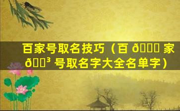 百家号取名技巧（百 🐋 家 🌳 号取名字大全名单字）